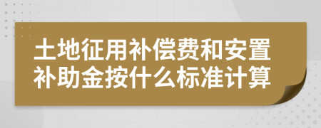 土地征用补偿费和安置补助金按什么标准计算