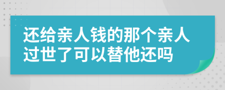 还给亲人钱的那个亲人过世了可以替他还吗