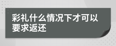 彩礼什么情况下才可以要求返还