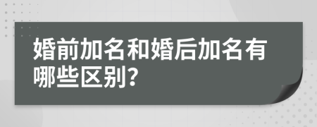 婚前加名和婚后加名有哪些区别？