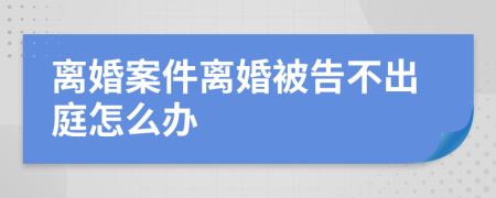 离婚案件离婚被告不出庭怎么办