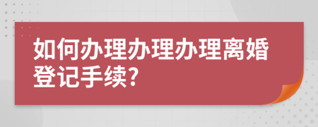 如何办理办理办理离婚登记手续?