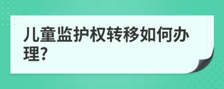 儿童监护权转移如何办理?