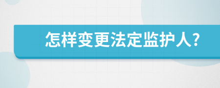 怎样变更法定监护人?