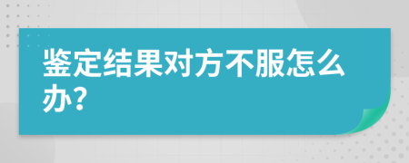 鉴定结果对方不服怎么办？