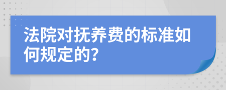 法院对抚养费的标准如何规定的？