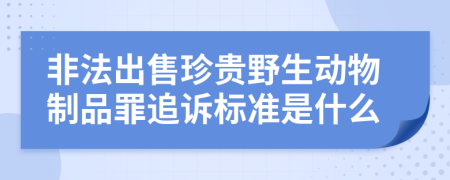 非法出售珍贵野生动物制品罪追诉标准是什么