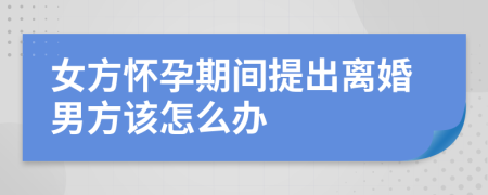 女方怀孕期间提出离婚男方该怎么办