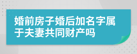 婚前房子婚后加名字属于夫妻共同财产吗