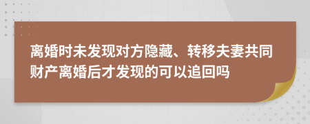 离婚时未发现对方隐藏、转移夫妻共同财产离婚后才发现的可以追回吗