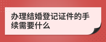 办理结婚登记证件的手续需要什么