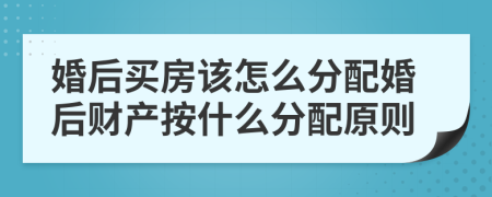 婚后买房该怎么分配婚后财产按什么分配原则