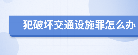 犯破坏交通设施罪怎么办