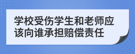 学校受伤学生和老师应该向谁承担赔偿责任