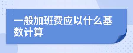 一般加班费应以什么基数计算