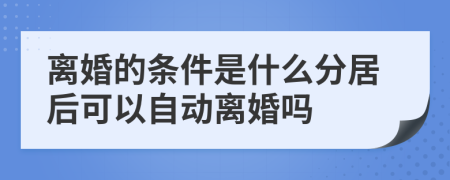 离婚的条件是什么分居后可以自动离婚吗