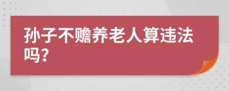 孙子不赡养老人算违法吗？