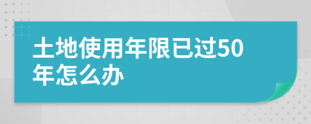 土地使用年限已过50年怎么办