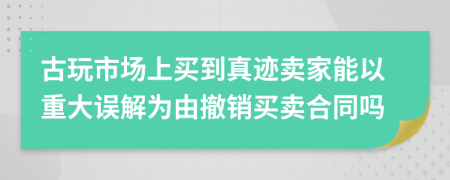 古玩市场上买到真迹卖家能以重大误解为由撤销买卖合同吗