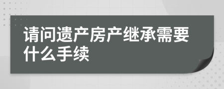 请问遗产房产继承需要什么手续