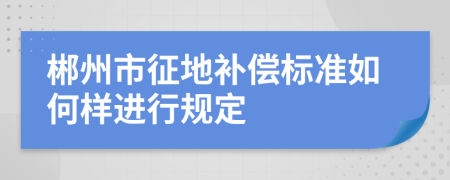 郴州市征地补偿标准如何样进行规定