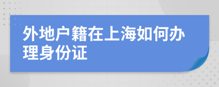 外地户籍在上海如何办理身份证