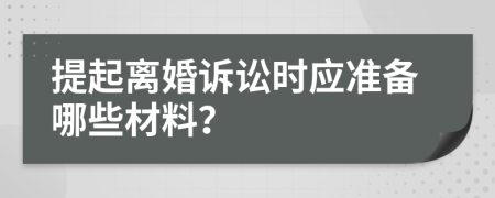 提起离婚诉讼时应准备哪些材料？