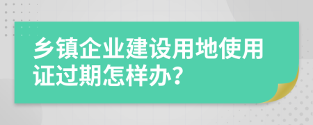 乡镇企业建设用地使用证过期怎样办？