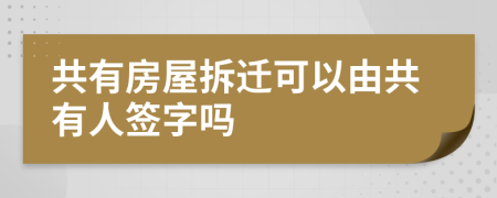 共有房屋拆迁可以由共有人签字吗