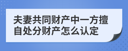 夫妻共同财产中一方擅自处分财产怎么认定