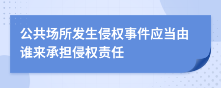 公共场所发生侵权事件应当由谁来承担侵权责任