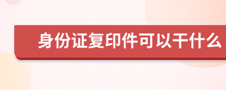 身份证复印件可以干什么