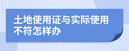 土地使用证与实际使用不符怎样办