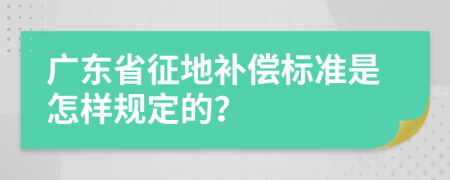 广东省征地补偿标准是怎样规定的？