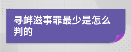 寻衅滋事罪最少是怎么判的