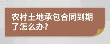 农村土地承包合同到期了怎么办?