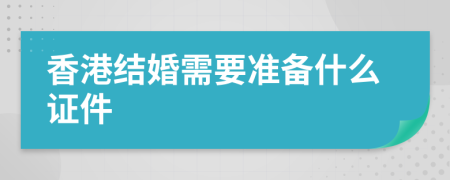 香港结婚需要准备什么证件