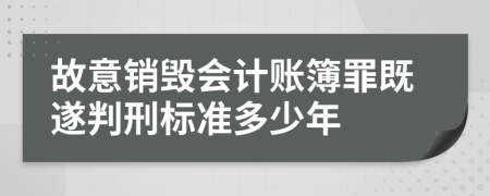 故意销毁会计账簿罪既遂判刑标准多少年