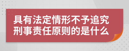 具有法定情形不予追究刑事责任原则的是什么