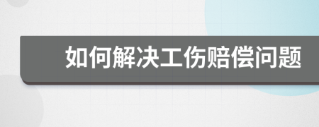 如何解决工伤赔偿问题