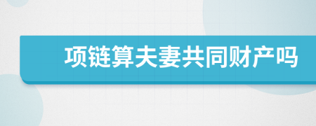 项链算夫妻共同财产吗