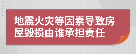 地震火灾等因素导致房屋毁损由谁承担责任