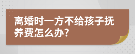 离婚时一方不给孩子抚养费怎么办?