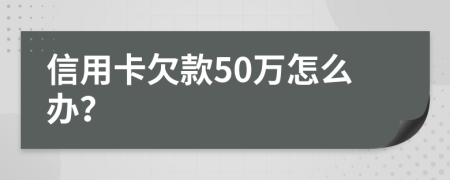 信用卡欠款50万怎么办？