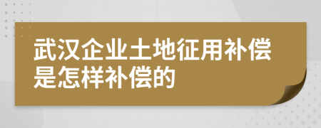 武汉企业土地征用补偿是怎样补偿的