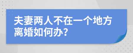 夫妻两人不在一个地方离婚如何办？