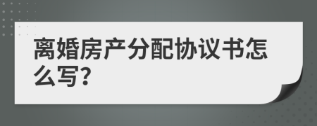 离婚房产分配协议书怎么写？