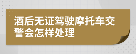 酒后无证驾驶摩托车交警会怎样处理