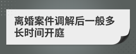 离婚案件调解后一般多长时间开庭
