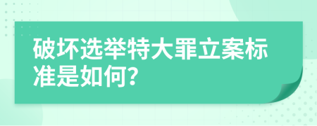 破坏选举特大罪立案标准是如何？
